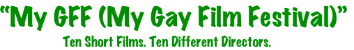 “My GFF (My Gay Film Festival)”
                    Ten Short Films. Ten Different Directors. 
